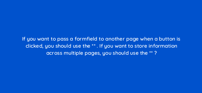 if you want to pass a formfield to another page when a button is clicked you should use the if you want to store information across multiple pages you should use the 83693