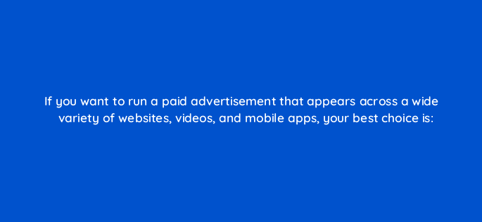 if you want to run a paid advertisement that appears across a wide variety of websites videos and mobile apps your best choice is 16378