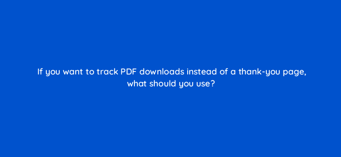 if you want to track pdf downloads instead of a thank you page what should you use 123759
