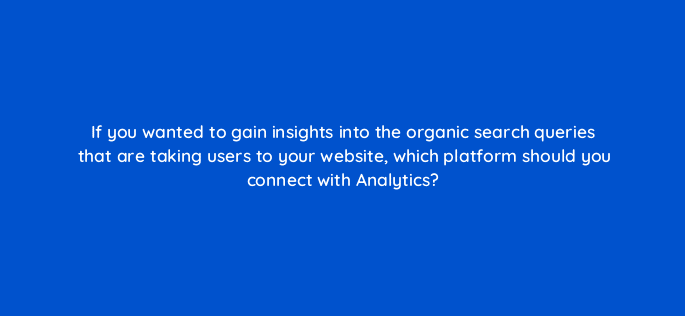 if you wanted to gain insights into the organic search queries that are taking users to your website which platform should you connect with analytics 99469