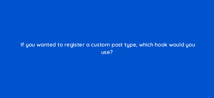 if you wanted to register a custom post type which hook would you use 48650