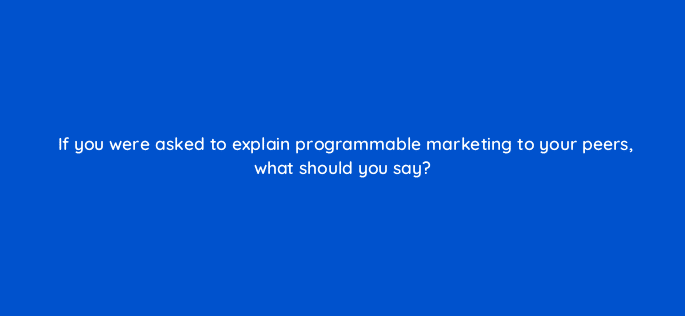 if you were asked to explain programmable marketing to your peers what should you say 13489