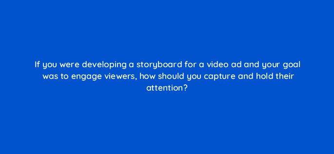 if you were developing a storyboard for a video ad and your goal was to engage viewers how should you capture and hold their attention 81202