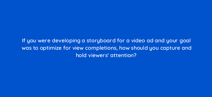 if you were developing a storyboard for a video ad and your goal was to optimize for view completions how should you capture and hold viewers attention 112065