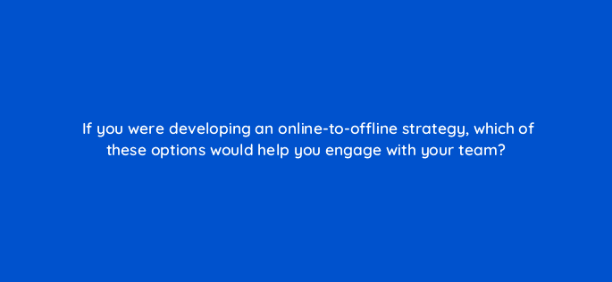 if you were developing an online to offline strategy which of these options would help you engage with your team 98750