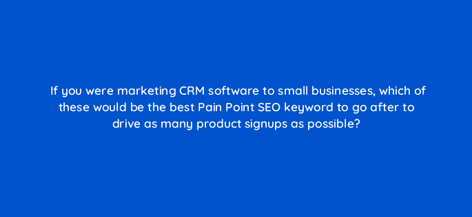 if you were marketing crm software to small businesses which of these would be the best pain point seo keyword to go after to drive as many product signups as possible 120290
