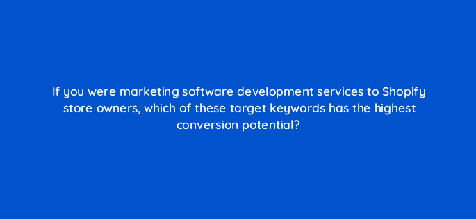 if you were marketing software development services to shopify store owners which of these target keywords has the highest conversion potential 120291