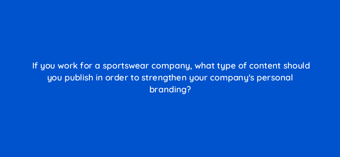 if you work for a sportswear company what type of content should you publish in order to strengthen your companys personal branding 13264