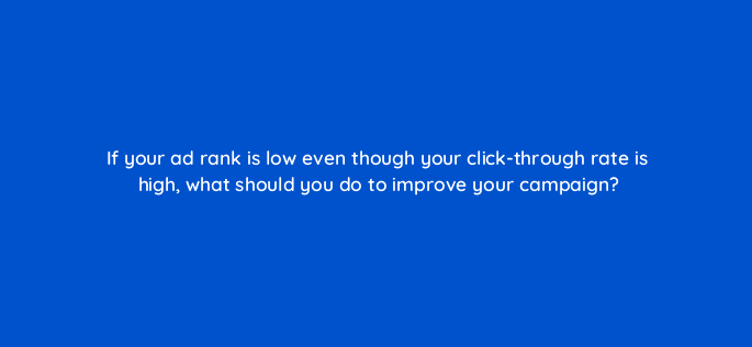 if your ad rank is low even though your click through rate is high what should you do to improve your campaign 3023