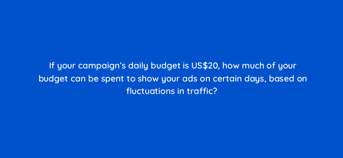 if your campaigns daily budget is us20 how much of your budget can be spent to show your ads on certain days based on fluctuations in traffic 2098