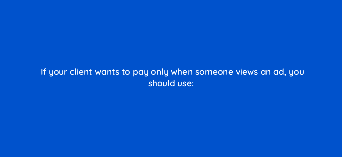 if your client wants to pay only when someone views an ad you should use 2602