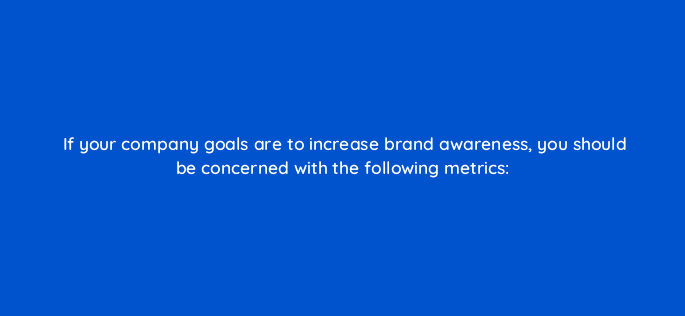 if your company goals are to increase brand awareness you should be concerned with the following metrics 126895 2