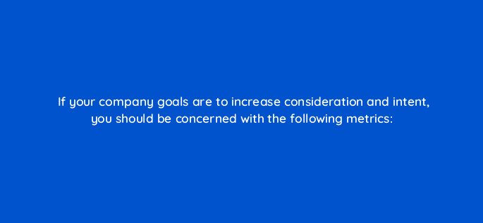 if your company goals are to increase consideration and intent you should be concerned with the following metrics 126889 2