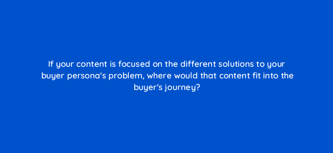 if your content is focused on the different solutions to your buyer personas problem where would that content fit into the buyers journey 4618