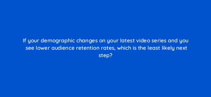 if your demographic changes on your latest video series and you see lower audience retention rates which is the least likely next step 8476