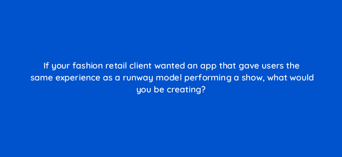 if your fashion retail client wanted an app that gave users the same experience as a runway model performing a show what would you be creating 13405