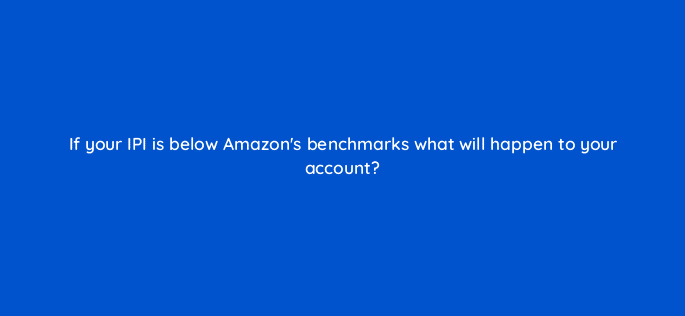 if your ipi is below amazons benchmarks what will happen to your account 46374