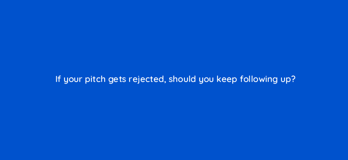 if your pitch gets rejected should you keep following up 110009
