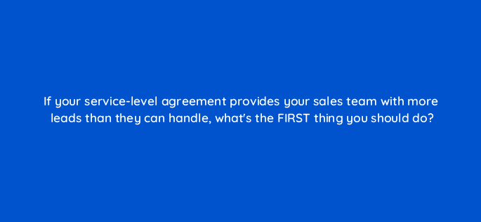 if your service level agreement provides your sales team with more leads than they can handle whats the first thing you should do 5298