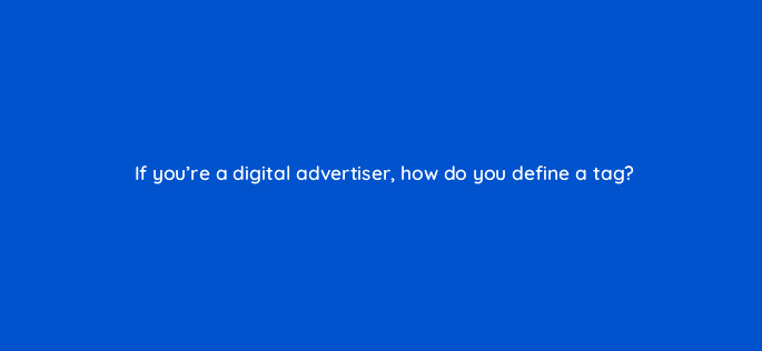 if youre a digital advertiser how do you define a tag 125811 2