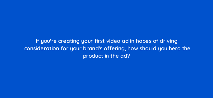 if youre creating your first video ad in hopes of driving consideration for your brands offering how should you hero the product in the ad 116743