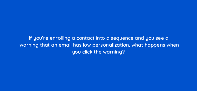 if youre enrolling a contact into a sequence and you see a warning that an email has low personalization what happens when you click the warning 23123