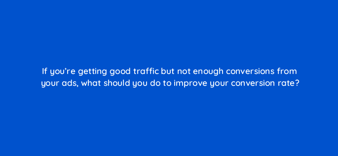 if youre getting good traffic but not enough conversions from your ads what should you do to improve your conversion rate 125781 2
