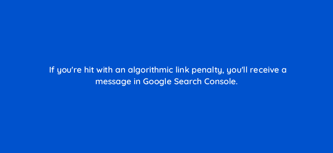 if youre hit with an algorithmic link penalty youll receive a message in google search console 28192