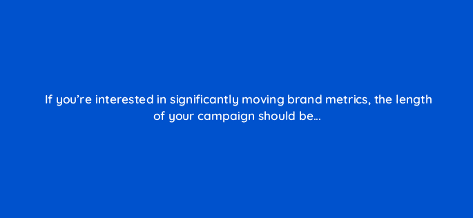 if youre interested in significantly moving brand metrics the length of your campaign should be 82075