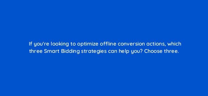 if youre looking to optimize offline conversion actions which three smart bidding strategies can help you choose three 98761