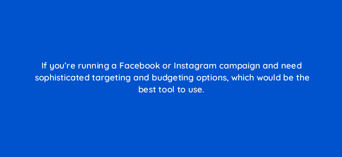 if youre running a facebook or instagram campaign and need sophisticated targeting and budgeting options which would be the best tool to use 16415