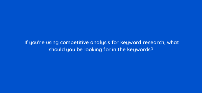 if youre using competitive analysis for keyword research what should you be looking for in the keywords 120285