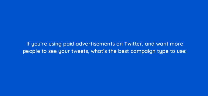 if youre using paid advertisements on twitter and want more people to see your tweets whats the best campaign type to use 16264