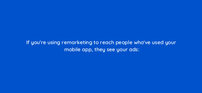 if youre using remarketing to reach people whove used your mobile app they see your ads 1310