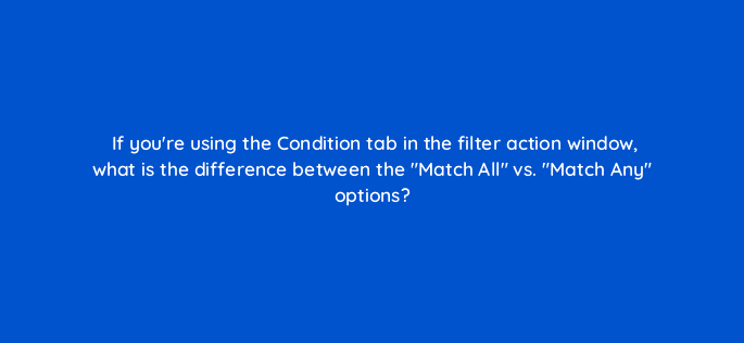 if youre using the condition tab in the filter action window what is the difference between the match all vs match any options 12772