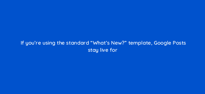 if youre using the standard whats new template google posts stay live for 28134