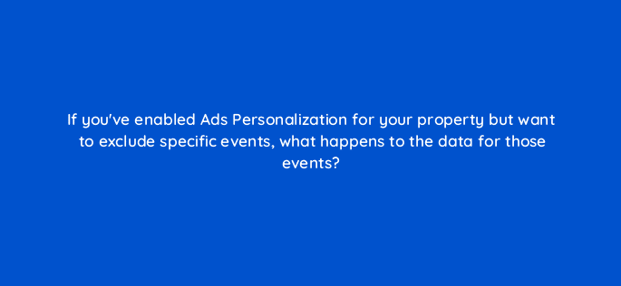 if youve enabled ads personalization for your property but want to exclude specific events what happens to the data for those events 99945