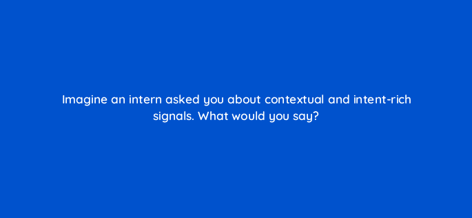 imagine an intern asked you about contextual and intent rich signals what would you say 13379