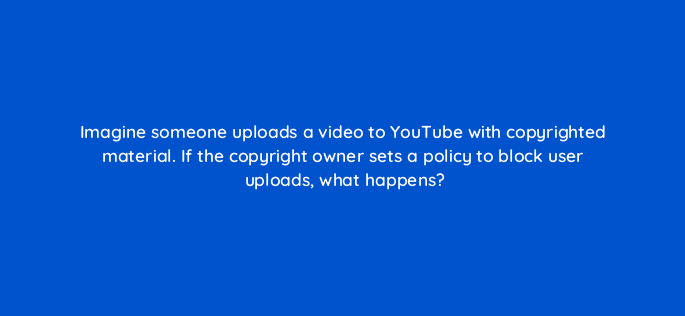 imagine someone uploads a video to youtube with copyrighted material if the copyright owner sets a policy to block user uploads what happens 8656