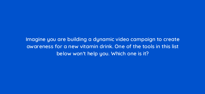 imagine you are building a dynamic video campaign to create awareness for a new vitamin drink one of the tools in this list below wont help you which one is it 13470