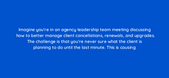 imagine youre in an agency leadership team meeting discussing how to better manage client cancellations renewals and upgrades the challenge is that youre never sure what the clien 95996