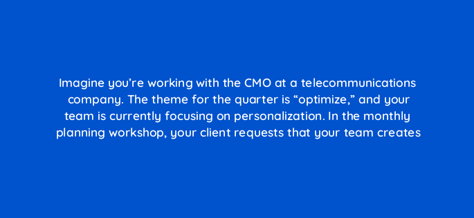 imagine youre working with the cmo at a telecommunications company the theme for the quarter is optimize and your team is currently focusing on personalization in the mon 96004