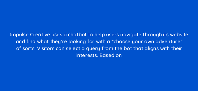 impulse creative uses a chatbot to help users navigate through its website and find what theyre looking for with a choose your own adventure of sorts visitors can select a 79560