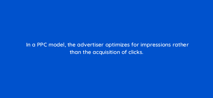 in a ppc model the advertiser optimizes for impressions rather than the acquisition of clicks 27947