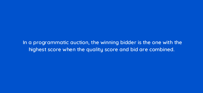 in a programmatic auction the winning bidder is the one with the highest score when the quality score and bid are combined 11107