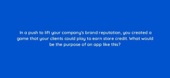 in a push to lift your companys brand reputation you created a game that your clients could play to earn store credit what would be the purpose of an app like this 13403