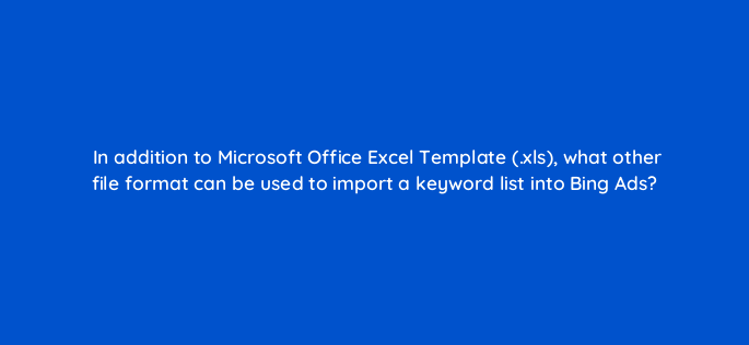 in addition to microsoft office excel template xls what other file format can be used to import a keyword list into bing ads 2927