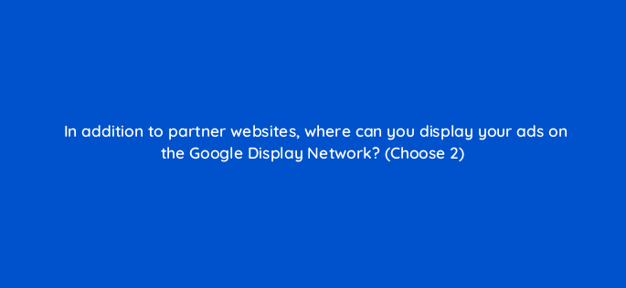in addition to partner websites where can you display your ads on the google display network choose 2 1108