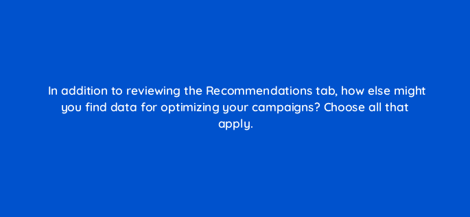 in addition to reviewing the recommendations tab how else might you find data for optimizing your campaigns choose all that apply 29653