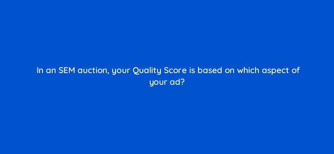 in an sem auction your quality score is based on which aspect of your ad 6978